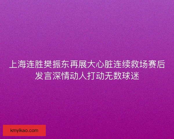 上海连胜樊振东再展大心脏连续救场赛后发言深情动人打动无数球迷