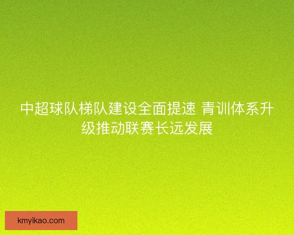 中超球队梯队建设全面提速 青训体系升级推动联赛长远发展