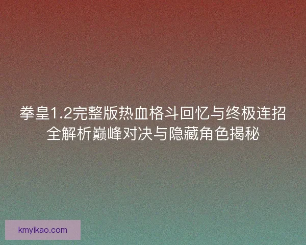 拳皇1.2完整版热血格斗回忆与终极连招全解析巅峰对决与隐藏角色揭秘